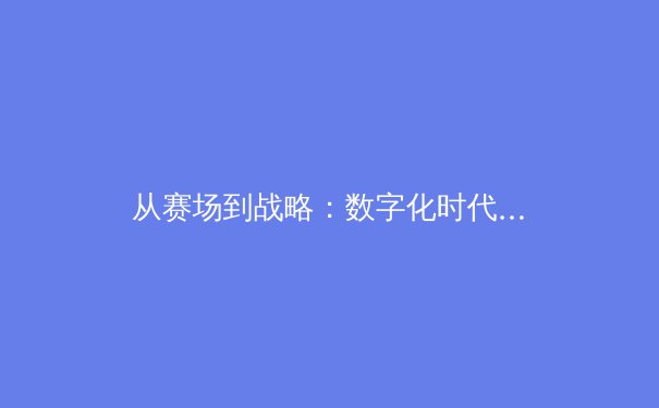 从赛场到战略：数字化时代下体育产业的深度变革与价值重塑 - 4